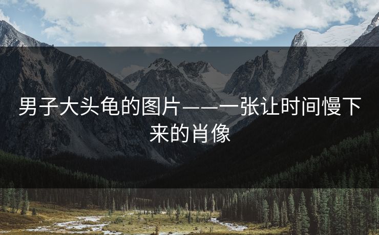 男子大头龟的图片——一张让时间慢下来的肖像