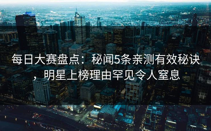 每日大赛盘点:秘闻5条亲测有效秘诀,明星上榜理由罕见令人窒息