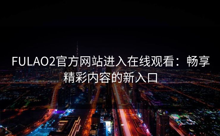 FULAO2官方网站进入在线观看:畅享精彩内容的新入口