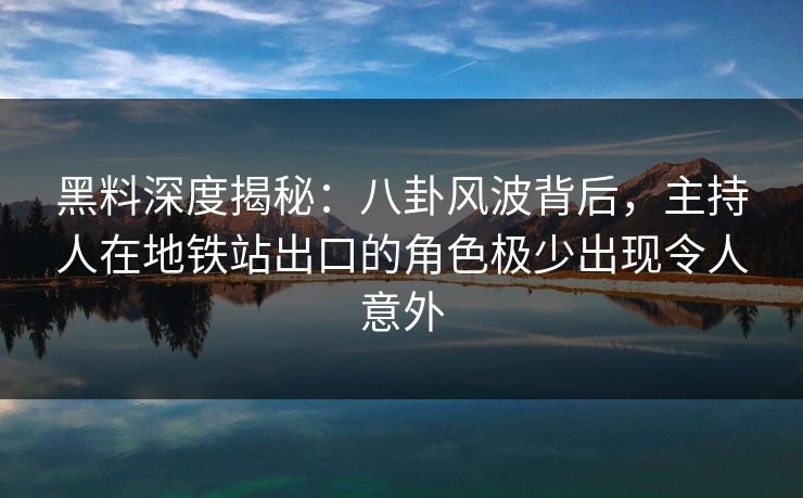 黑料深度揭秘:八卦风波背后,主持人在地铁站出口的角色极少出现令人意外