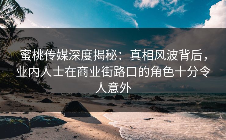蜜桃传媒深度揭秘：真相风波背后，业内人士在商业街路口的角色十分令人意外