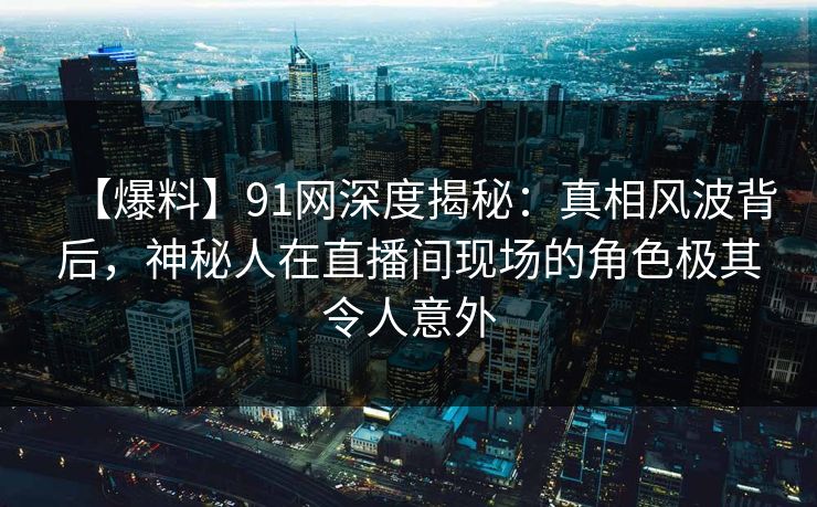 【爆料】91网深度揭秘:真相风波背后,神秘人在直播间现场的角色极其令人意外
