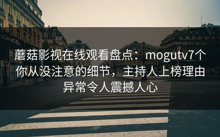 蘑菇影视在线观看盘点:mogutv7个你从没注意的细节,主持人上榜理由异常令人震撼人心