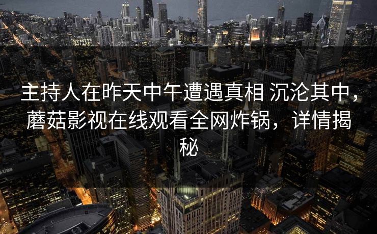主持人在昨天中午遭遇真相 沉沦其中，蘑菇影视在线观看全网炸锅，详情揭秘