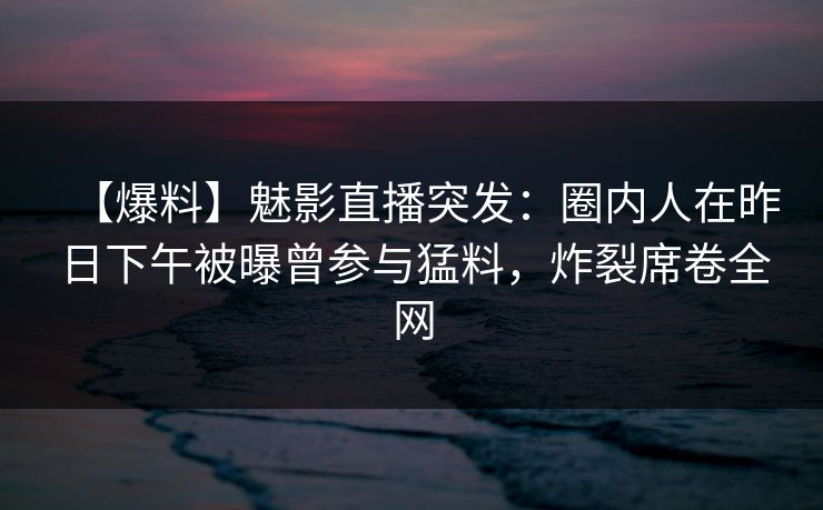 【爆料】魅影直播突发:圈内人在昨日下午被曝曾参与猛料,炸裂席卷全网