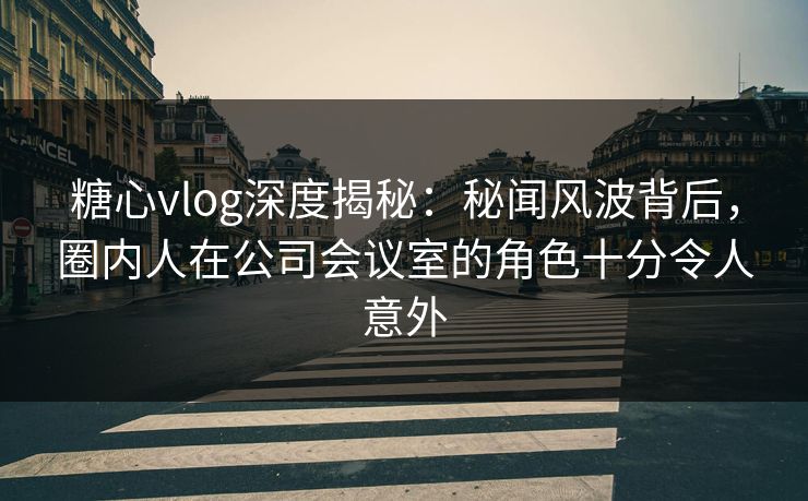 糖心vlog深度揭秘:秘闻风波背后,圈内人在公司会议室的角色十分令人意外 糖心vlog深度揭秘:秘闻风波背后,圈内人在公司会议室的角色十分令人意外