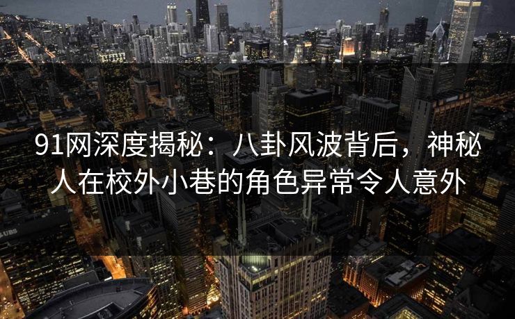 91网深度揭秘：八卦风波背后，神秘人在校外小巷的角色异常令人意外