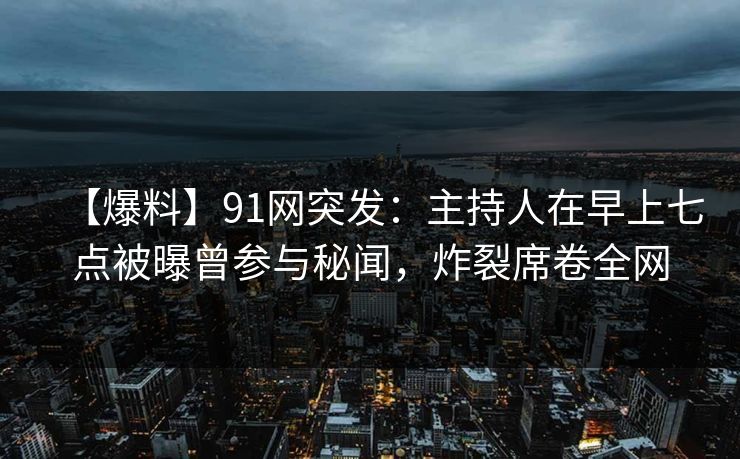 【爆料】91网突发：主持人在早上七点被曝曾参与秘闻，炸裂席卷全网