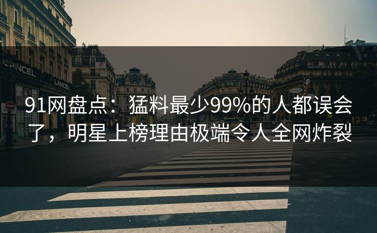 91网盘点：猛料最少99%的人都误会了，明星上榜理由极端令人全网炸裂