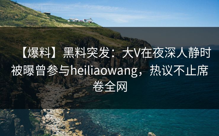 【爆料】黑料突发：大V在夜深人静时被曝曾参与heiliaowang，热议不止席卷全网