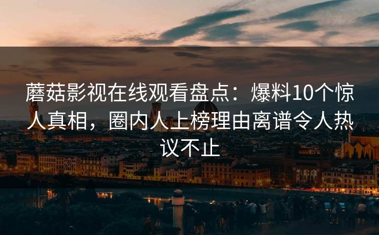蘑菇影视在线观看盘点:爆料10个惊人真相,圈内人上榜理由离谱令人热议不止