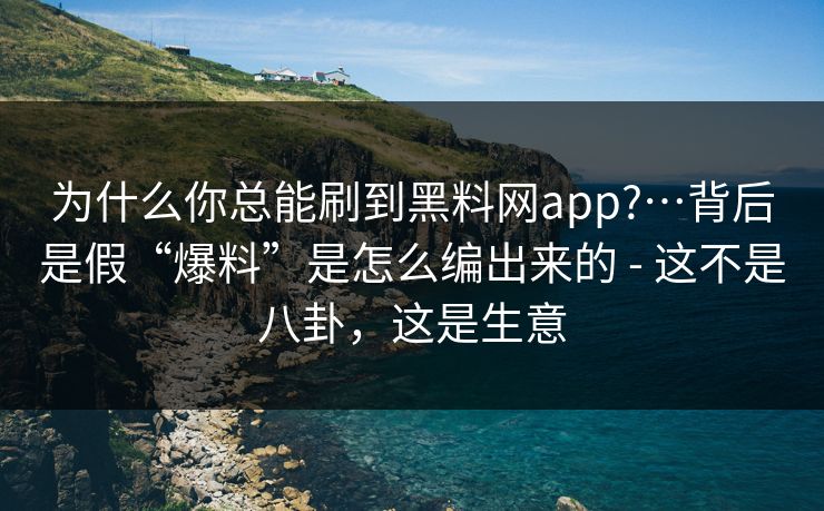 为什么你总能刷到黑料网app?…背后是假“爆料”是怎么编出来的 - 这不是八卦,这是生意 为什么你总能刷到黑料网app?…背后是假“爆料”是怎么编出来的 - 这不是八卦,这是生意