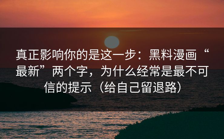 真正影响你的是这一步：黑料漫画“最新”两个字，为什么经常是最不可信的提示（给自己留退路）