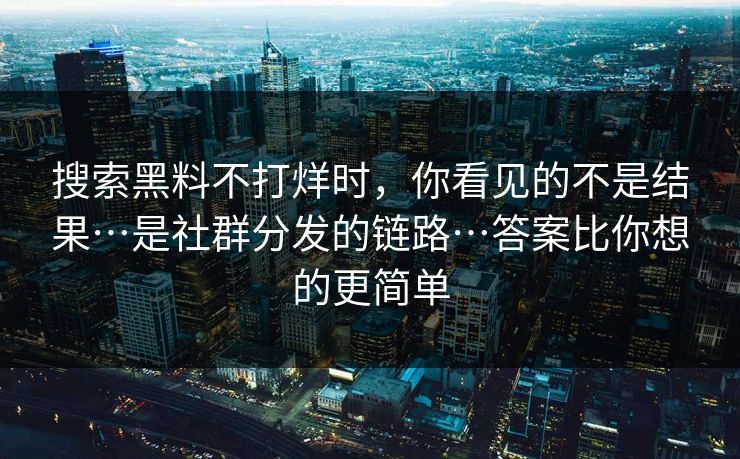 搜索黑料不打烊时，你看见的不是结果…是社群分发的链路…答案比你想的更简单