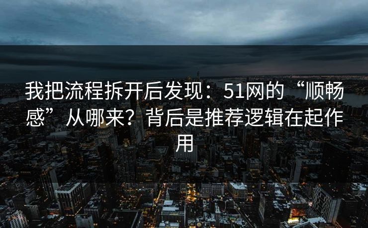 我把流程拆开后发现:51网的“顺畅感”从哪来?背后是推荐逻辑在起作用 我把流程拆开后发现:51网的“顺畅感”从哪来?背后是推荐逻辑在起作用