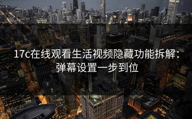 17c在线观看生活视频隐藏功能拆解： 弹幕设置一步到位