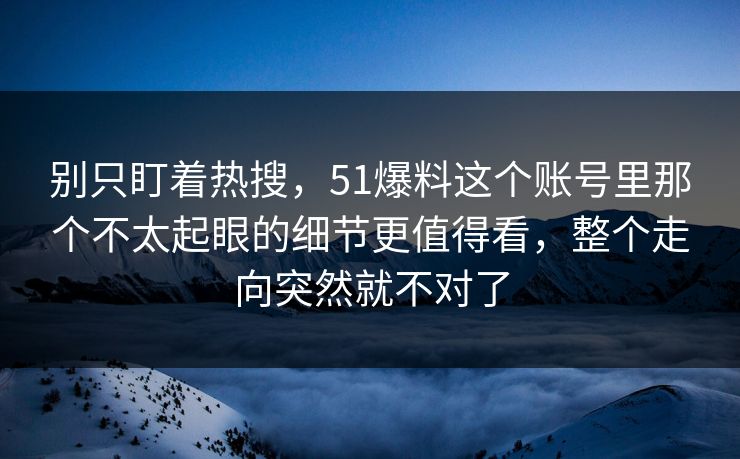 别只盯着热搜，51爆料这个账号里那个不太起眼的细节更值得看，整个走向突然就不对了
