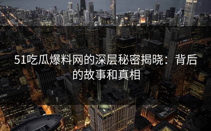 51吃瓜爆料网的深层秘密揭晓：背后的故事和真相