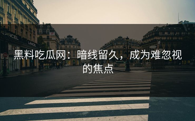 黑料吃瓜网：暗线留久，成为难忽视的焦点